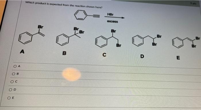 ??
OB
OC
OD
A
OE
Which product is expected from the reaction shown here?
Br Br
Br
B
C
HBr
excess
Br
Br
D
Br
E
Br