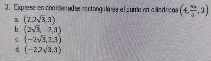 3. Exprese en coordenadas rectangulares el punto en cilíndricas \( \left(4, \frac{5 \pi}{6}, 3\right) \) a. \( (2,2 \sqrt{3},