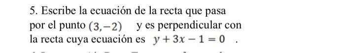 5. Escribe la ecuación de la recta que pasa por el punto \( (3,-2) \quad y \) es perpendicular con la recta cuya ecuación es