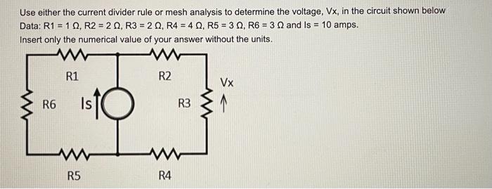 Use either the current divider rule or mesh analysis to determine the voltage, Vx, in the circuit shown below
Data: R1 = 102,