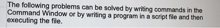 The following problems can be solved by writing commands in the Command Window or by writing a program in a script file and t