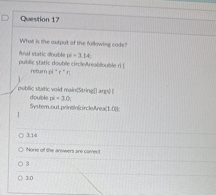 What is the output of the following code?
final static double pi \( =3.14 \) :
public static double circleArea(double r) retu