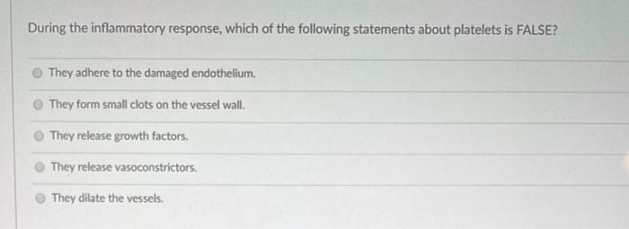 During the inflammatory response, which of the following statements about platelets is FALSE? They adhere to the damaged endo