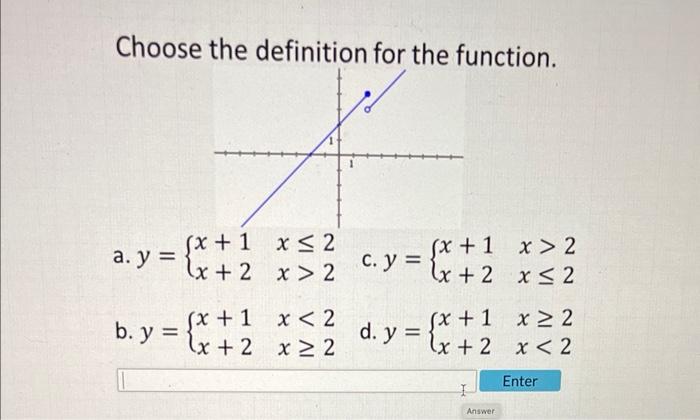 Choose the definition for the function. a. y = b. y = (x + 1 (x+ 2 (x + 1 (x+ 2 x ≤2 x > 2 x < 2 x ≥ 2 c. y = = {x+ 2 1 > 2 x