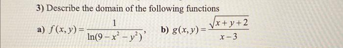 3) Describe the domain of the following functions a) \( f(x, y)=\frac{1}{\ln \left(9-x^{2}-y^{2}\right)} \) b) \( g(x, y)=\fr