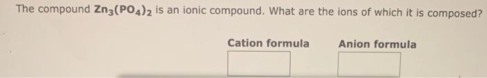 The compound Zn3(PO4)2 is an ionic compound. What are the ions of which it is composed?
Cation formula
Anion formula