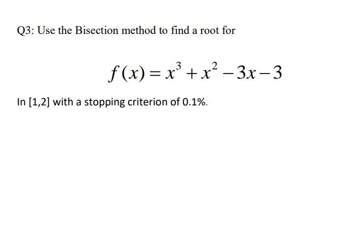 Q3: Use the Bisection method to find a root for f(x)= x + x2 – 3x-3 In [1,2] with a stopping criterion of 0.1%.