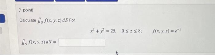 Calculate \( \iint_{S} f(x, y, z) d S \) For \[ x^{2}+y^{2}=25, \quad 0 \leq z \leq 8 ; \quad f(x, y, z)=e^{-z} \] \[ \iint_{