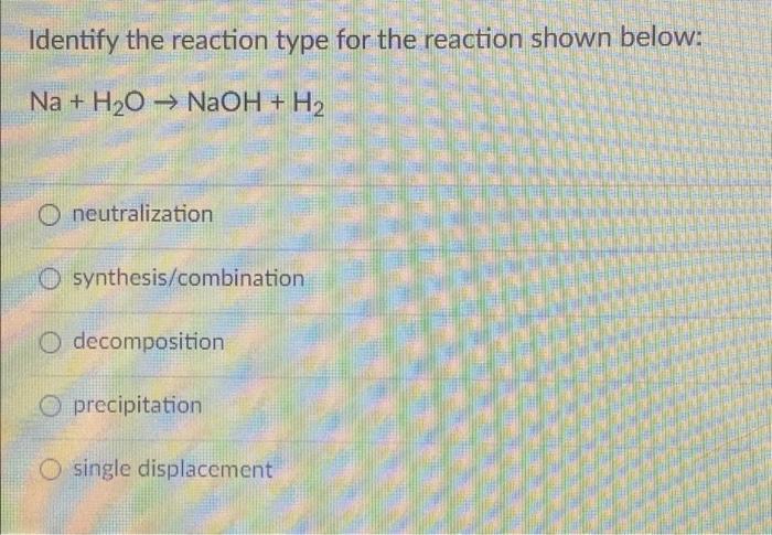 Identify the reaction type for the reaction shown below:
Na + H2O ? NaOH + H2
O neutralization
O synthesis/combination
O deco