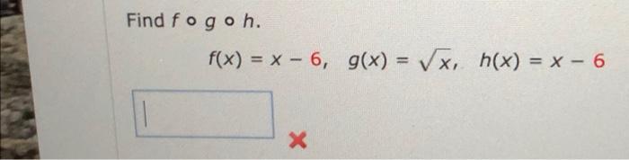 Solved Find fogoh f(x) = x - 6, g(x) = x, h(x) = x - 6 = X | Chegg.com