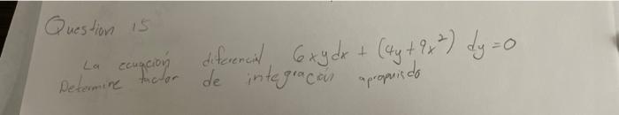 Question 15 La cugcion difarencid \( 6 x y d x+\left(4 y+9 x^{2}\right) d y=0 \) Determine tacior de integracain apropisdo