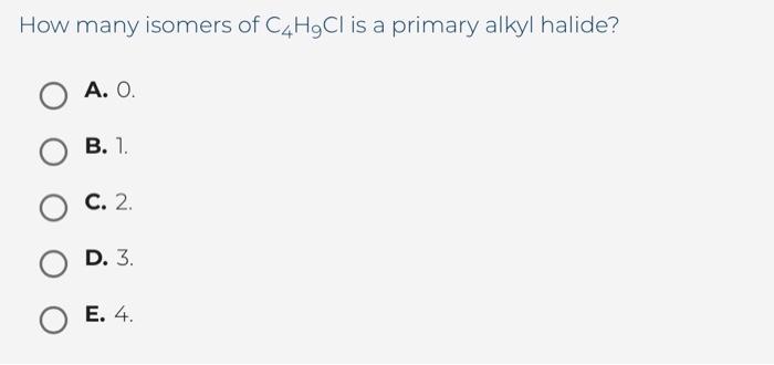 How many isomers of \( \mathrm{C}_{4} \mathrm{H}_{9} \mathrm{Cl} \) is a primary alkyl halide?
A. 0 .
B. 1 .
C. 2.
D. 3 .
E.