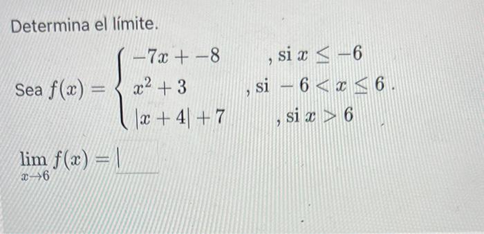 Determina el límite. Sea \( f(x)=\left\{\begin{array}{ll}-7 x+-8 \\ x^{2}+3 \\ |x+4|+7\end{array}\right. \), , si,\( -6<x \le