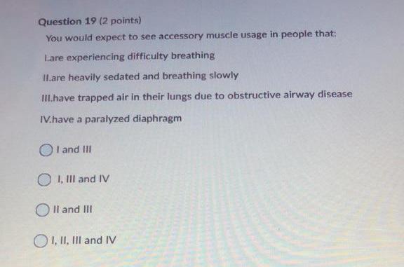 Question 19 (2 points) You would expect to see accessory muscle usage in people that: Lare experiencing difficulty breathing