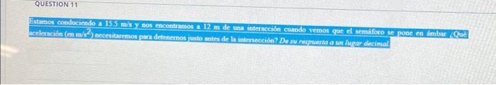 QUESTION 11 Estamos conduciendo a 15.5 m/s y nos encontramos a 12 m de una interacción cuando vemos que el semáforo se pone e