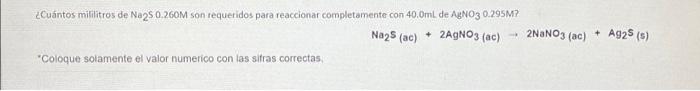 ¿Cuántos mililitros de Na250.260M son requeridos para reaccionar completamente con 40.0mL de AgNO3 0.295M2 Na2S (ac) 2AGNO3 (