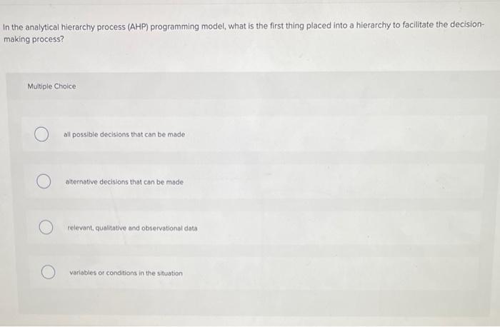 In the analytical hierarchy process (AHP) programming model, what is the first thing placed into a hierarchy to facilitate th