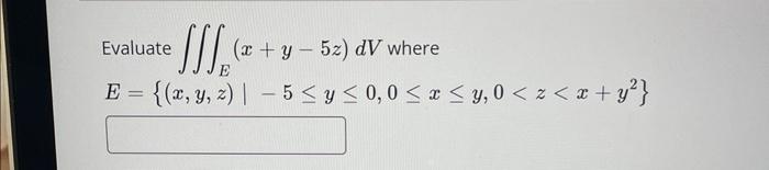 • ₂ (2+y-52). {(x, y, z) | - 5 ≤ y ≤ 0,0 ≤ x ≤y, 0 < z < x + y²} Evaluate (x+y-5z) dV where