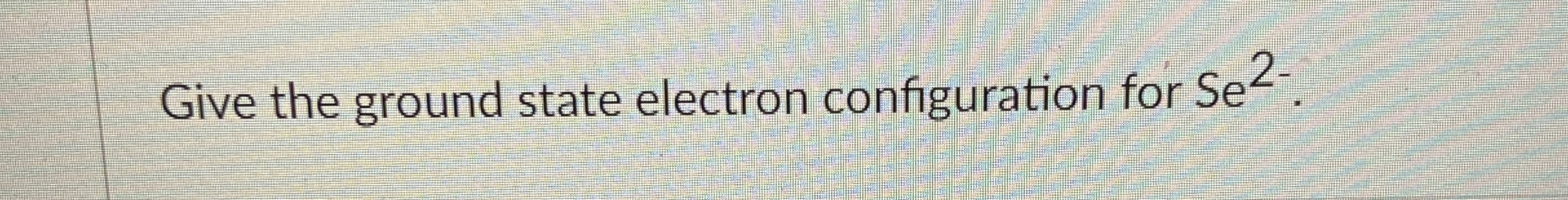 Solved Give the ground state electron configuration for | Chegg.com