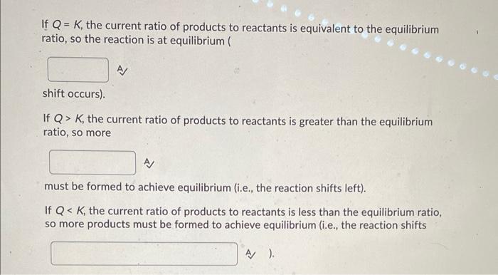 If \( Q=K \), the current ratio of products to reactants is equivalent to the equilibrium ratio, so the reaction is at equili