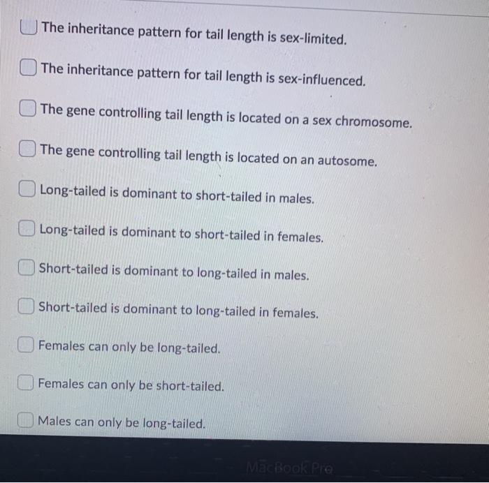 The inheritance pattern for tail length is sex-limited. The inheritance pattern for tail length is sex-influenced. The gene c