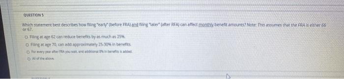 QUESTIONS Wnich statement best describes how filing early before FRA) and filing later after RFA) can affect monthly benefamo