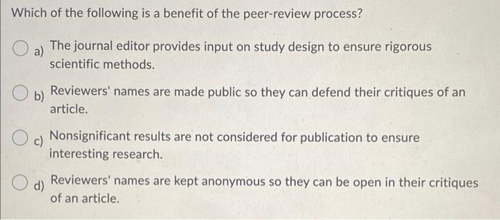 Which of the following is a benefit of the peer-review process?
a) The journal editor provides input on study design to ensur