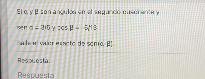 Si a yß son angulos en el segundo cuadrante y sen a = 3/5 y cos ß = -5/13 halle el valor exacto de sen(a-ß). Respuesta: Respu