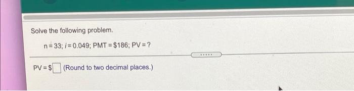 Solved Solve the following problem. n=33; i = 0.049; PMT = | Chegg.com