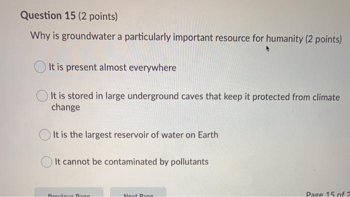 Question 15 (2 points) Why is groundwater a particularly important resource for humanity (2 points) It is present almost ever