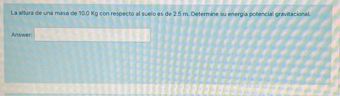 La altura de una masa de \( 10.0 \mathrm{Kg} \) con respecto al suelo es de \( 2.5 \mathrm{~m} \). Determine su energia poten