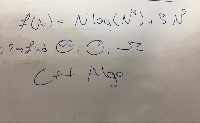 \[ f(N)=N \log \left(N^{4}\right)+3 N^{2} \] \( ? \rightarrow \) find \( (, \cap, \Omega \) \( C++ \) Algo.