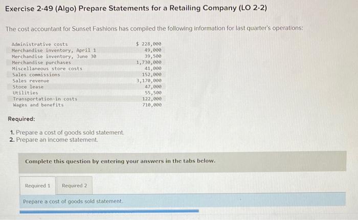 Exercise 2-49 (Algo) Prepare Statements for a Retailing Company (LO 2-2)
The cost accountant for Sunset Fashions has compiled