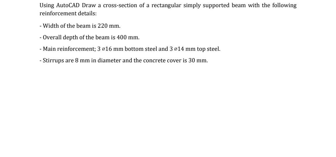 Using AutoCAD Draw a cross-section of a rectangular simply supported beam with the following
reinforcement details:
- Width o