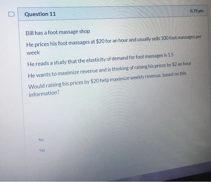 0.75 pts Question 11 Bill has a foot massage shop He prices his foot massages at $20 for an hour and usually sells 100 foot m