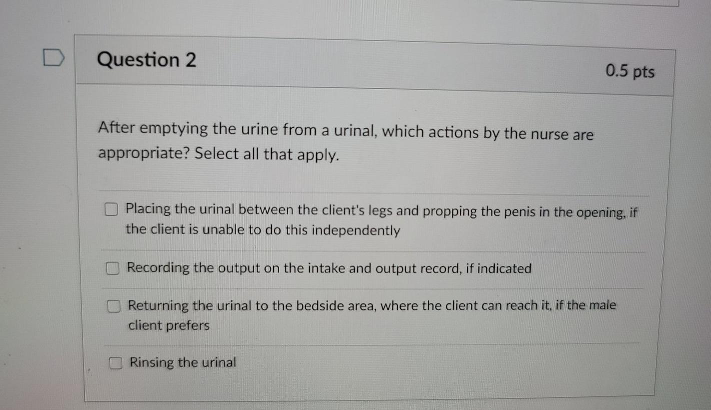 Question 2 0.5 pts After emptying the urine from a urinal, which actions by the nurse are appropriate? Select all that apply.