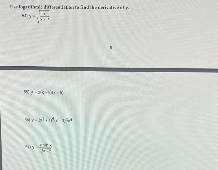 Use logarithmic differentiation to find the derivative of \( y \). 54) \( y=\sqrt{\frac{x}{x+7}} \) 8 55) \( y=x(x-8)(x+5) \)