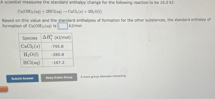 A scientist measures the standard enthalpy change for the following reaction to be \( 16.0 \mathrm{~kJ} \) :
\[
\mathrm{Ca}(\