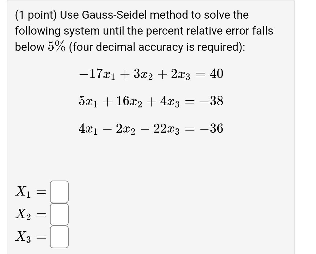 (1 point) Use Gauss-Seidel method to solve the following system until the percent relative error falls below \( 5 \% \) (four