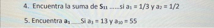 4. Encuentra la suma de \( S_{11} \ldots \ldots \). si \( a_{1}=1 / 3 \) y \( a_{2}=1 / 2 \) 5. Encuentra \( a_{1} \ldots . \