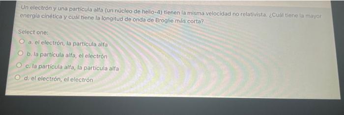 Un electrón y una particula alfa (un nùcleo de helio-4) tienen la misma velocidad no relativista. ¿Cual tiene fa mayor cnergí