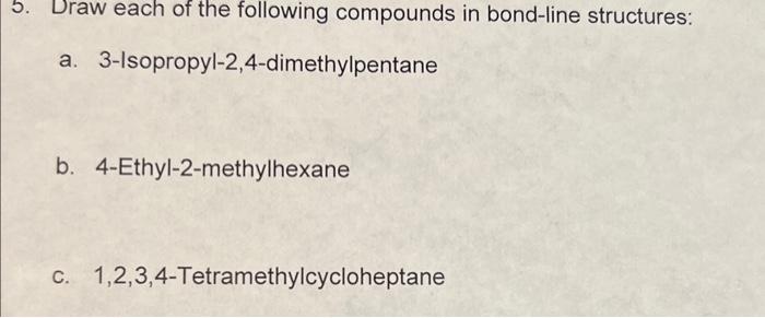 5. Draw each of the following compounds in bond-line structures:
a. 3-Isopropyl-2,4-dimethylpentane
b. 4-Ethyl-2-methylhexane