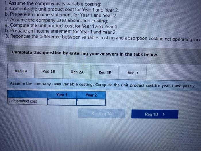 1. Assume the company uses variable costing:
a. Compute the unit product cost for Year 1 and Year 2 .
b. Prepare an income st