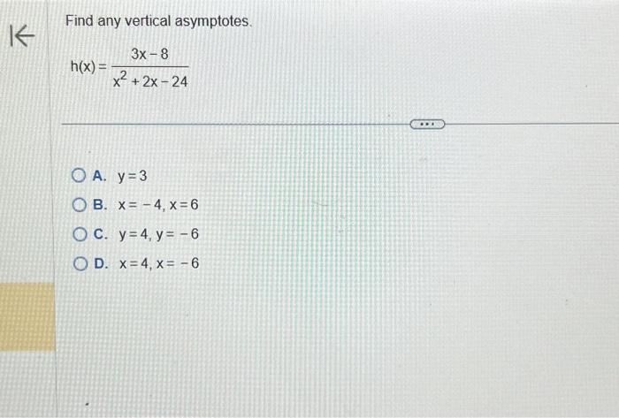 Find any vertical asymptotes. \[ h(x)=\frac{3 x-8}{x^{2}+2 x-24} \] A. \( y=3 \) B. \( x=-4, x=6 \) C. \( y=4, y=-6 \) D. \(