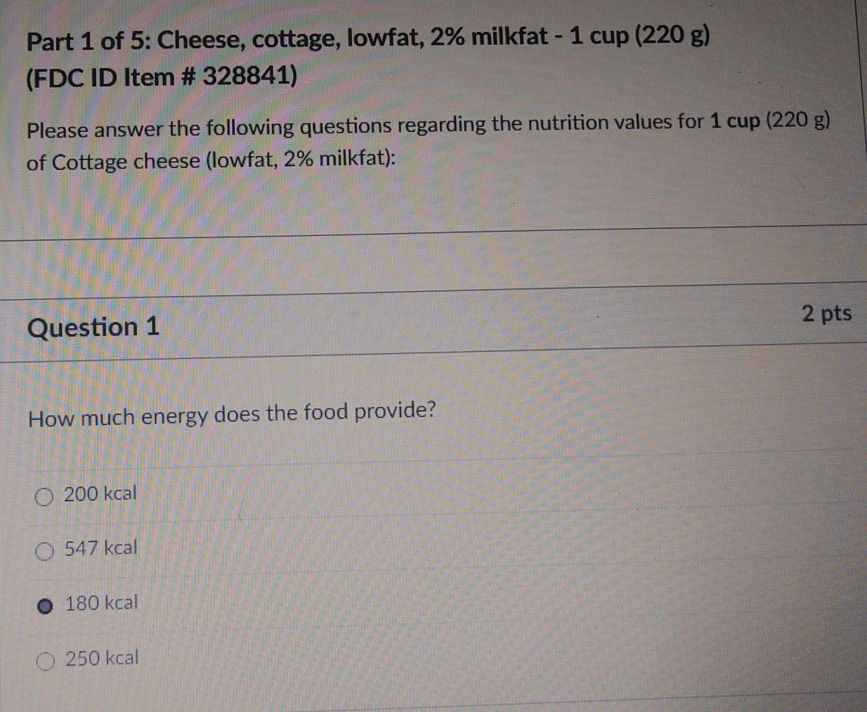 Part 1 of 5: Cheese, cottage, lowfat, 2% milkfat - 1 cup (220 g) (FDC ID Item # 328841) Please answer the following questions