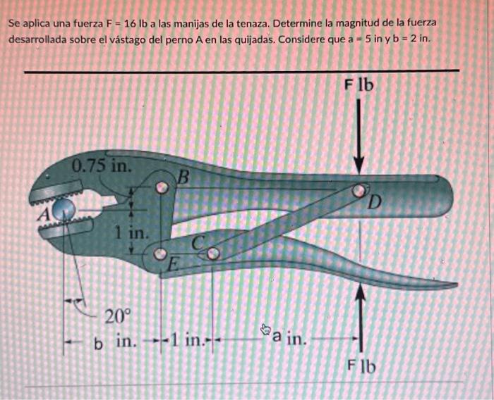 Se aplica una fuerza \( F=16 \mathrm{lb} \) a las manijas de la tenaza. Determine la magnitud de la fuerza desarrollada sobre