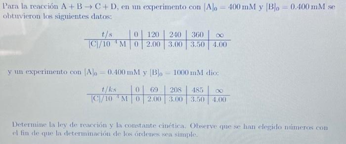 Para la reacción \( \mathrm{A}+\mathrm{B} \rightarrow \mathrm{C}+\mathrm{D} \), en un experimento con \( \mid A]_{0}=400 \mat