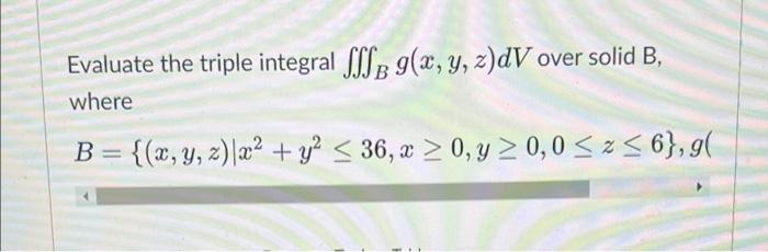 Evaluate the triple integral fff g(x, y, z)dV over solid B, where - = {(x, y, z) x² + y² ≤ 36, x ≥ 0, y ≥ 0,0 ≤z≤6}, g(