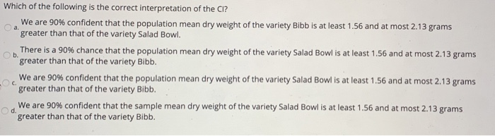 Which of the following is the correct interpretation of the cl? we are 90% confident that the population mean dry weight of t