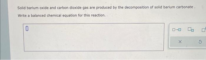 Solid barium oxide and carbon dioxide gas are produced by the decomposition of solid barium carbonate. Write a balanced chemi